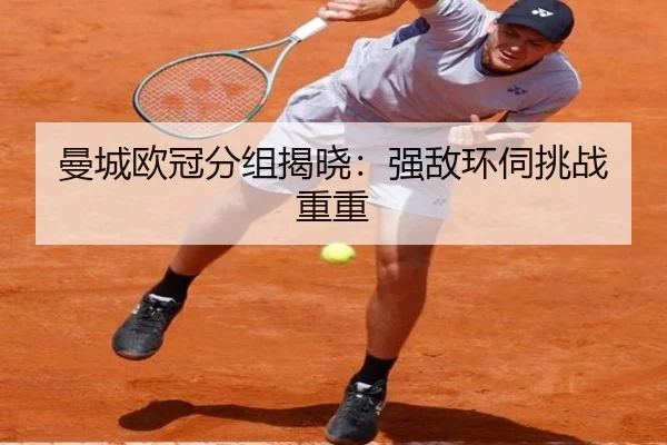 曼城欧冠分组揭晓：强敌环伺挑战重重