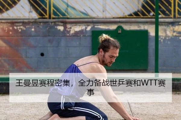 王曼昱赛程密集，全力备战世乒赛和WTT赛事