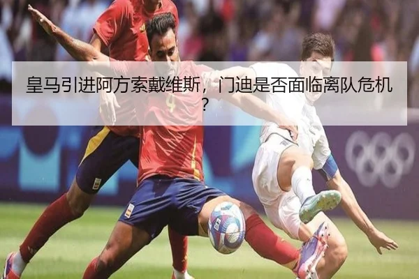 皇马引进阿方索戴维斯，门迪是否面临离队危机？